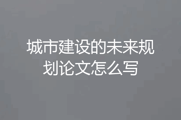 城市建设的未来规划论文怎么写