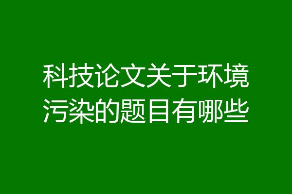 科技论文关于环境污染的题目有哪些
