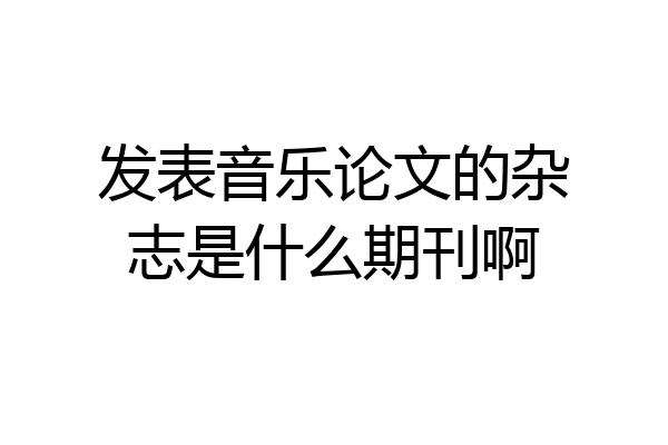 发表音乐论文的杂志是什么期刊啊