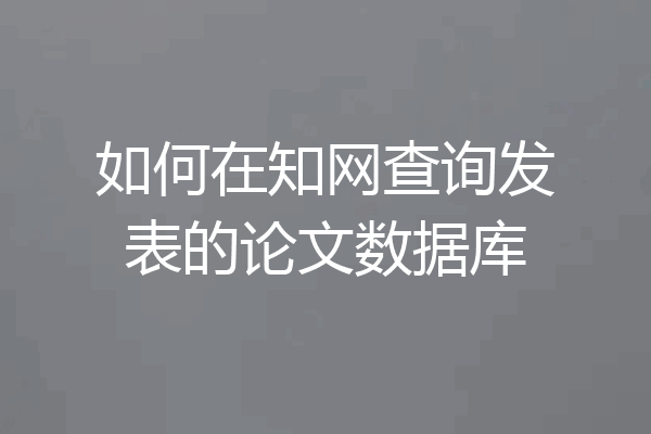 如何在知网查询发表的论文数据库
