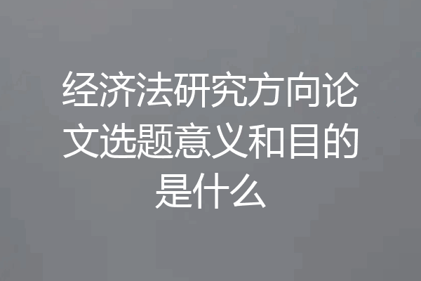 经济法研究方向论文选题意义和目的是什么