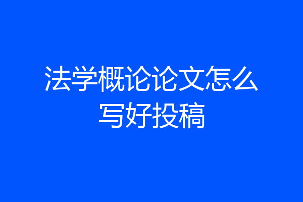 法学概论论文怎么写好投稿