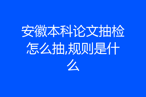 安徽本科论文抽检怎么抽,规则是什么