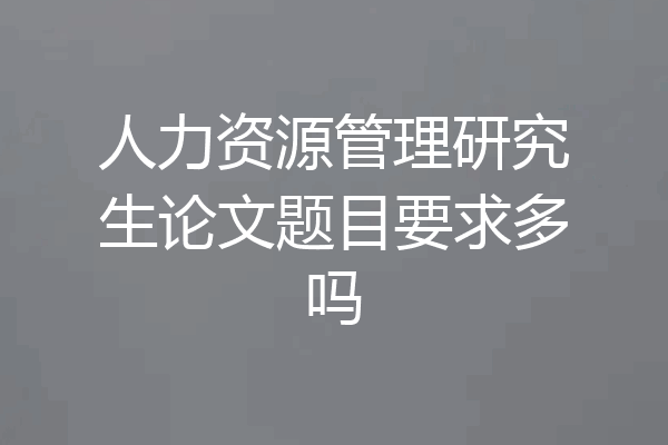 人力资源管理研究生论文题目要求多吗