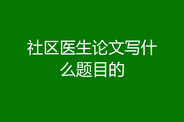 社区医生论文写什么题目的