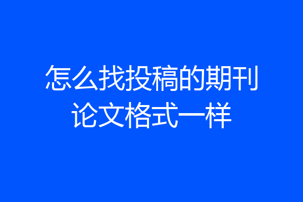 怎么找投稿的期刊论文格式一样