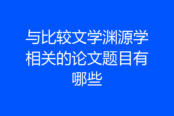 与比较文学渊源学相关的论文题目有哪些