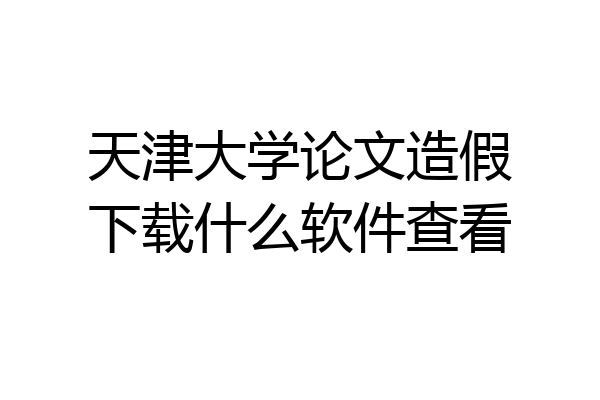 天津大学论文造假下载什么软件查看
