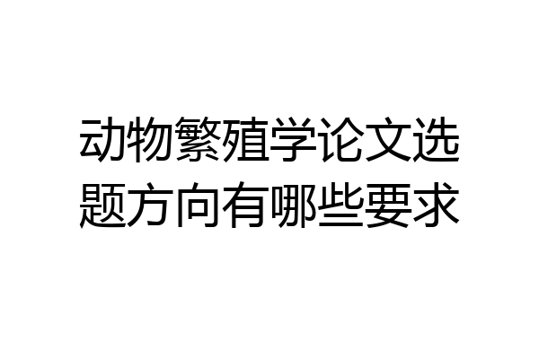 动物繁殖学论文选题方向有哪些要求