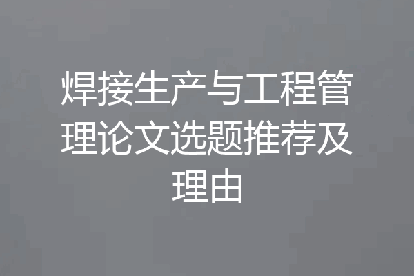 焊接生产与工程管理论文选题推荐及理由