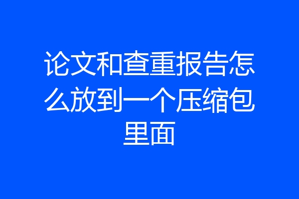 论文和查重报告怎么放到一个压缩包里面