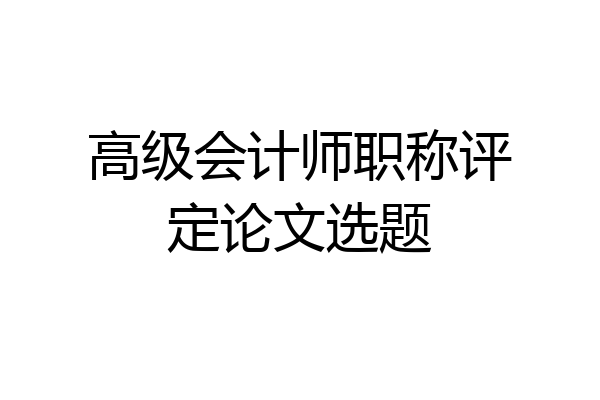 高级会计师职称评定论文选题