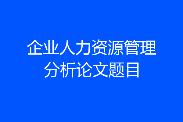 企业人力资源管理分析论文题目