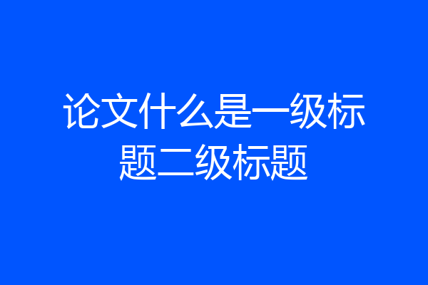 论文什么是一级标题二级标题