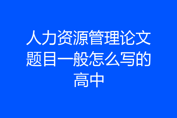 人力资源管理论文题目一般怎么写的高中