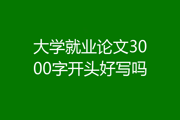 大学就业论文3000字开头好写吗