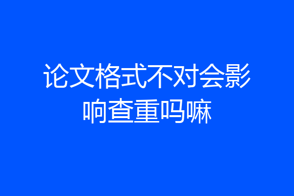 论文格式不对会影响查重吗嘛