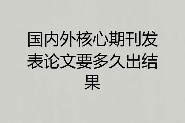 国内外核心期刊发表论文要多久出结果
