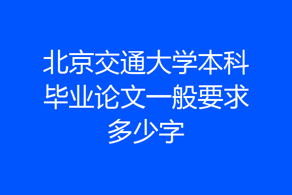 北京交通大学本科毕业论文一般要求多少字