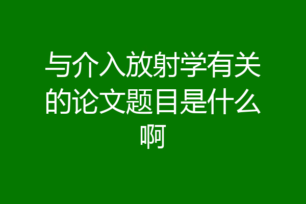 与介入放射学有关的论文题目是什么啊