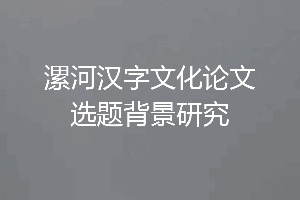 漯河汉字文化论文选题背景研究