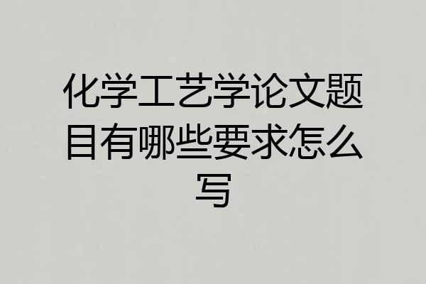 化学工艺学论文题目有哪些要求怎么写