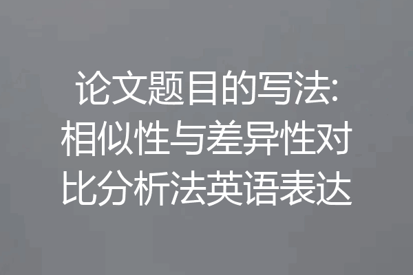论文题目的写法:相似性与差异性对比分析法英语表达