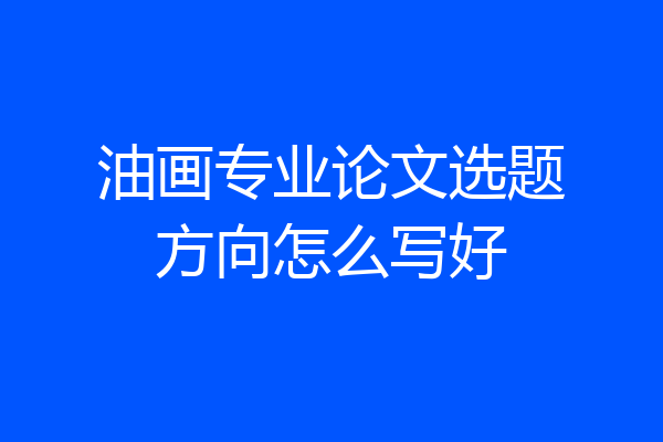 油画专业论文选题方向怎么写好