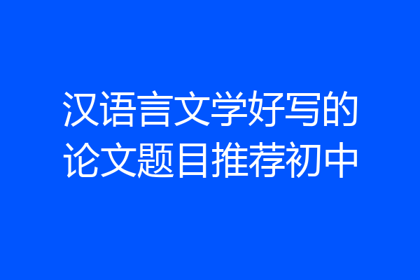 汉语言文学好写的论文题目推荐初中
