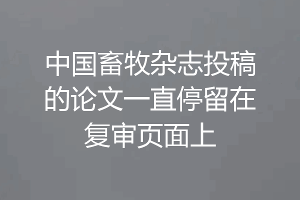 中国畜牧杂志投稿的论文一直停留在复审页面上
