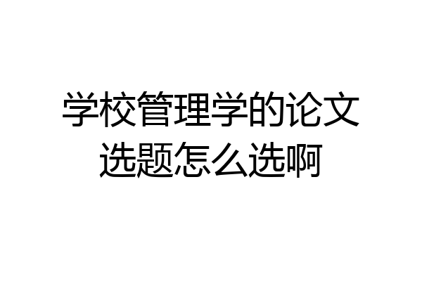 学校管理学的论文选题怎么选啊