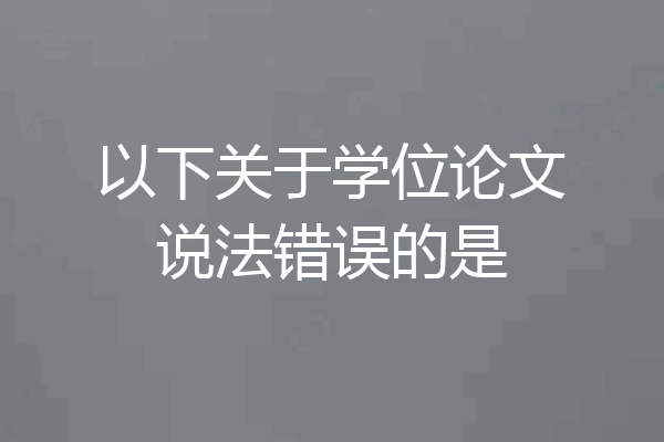 以下关于学位论文说法错误的是
