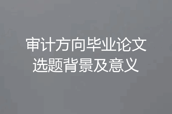 审计方向毕业论文选题背景及意义