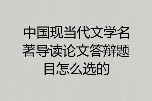中国现当代文学名著导读论文答辩题目怎么选的
