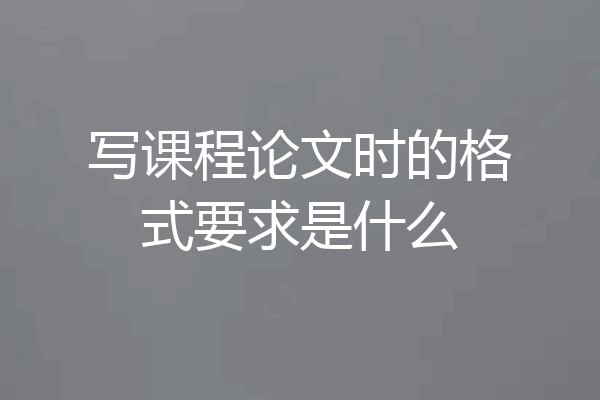 写课程论文时的格式要求是什么