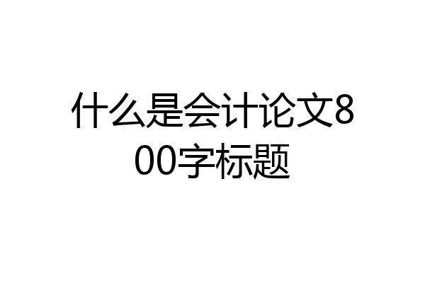 什么是会计论文800字标题