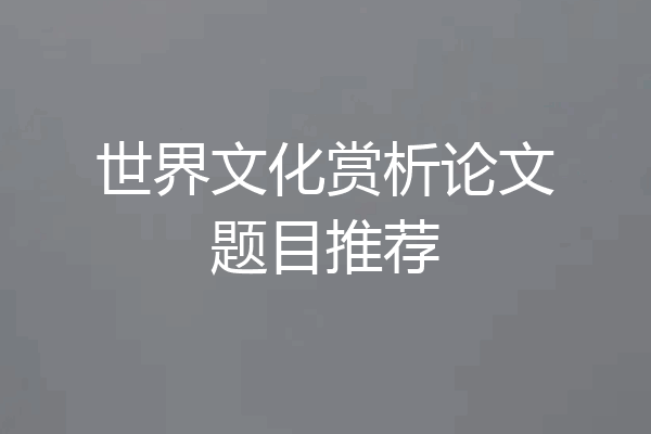世界文化赏析论文题目推荐
