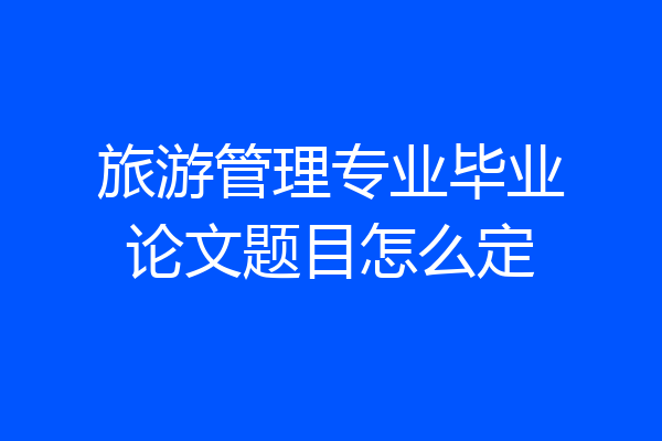 旅游管理专业毕业论文题目怎么定