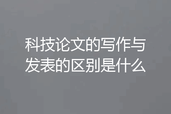 科技论文的写作与发表的区别是什么