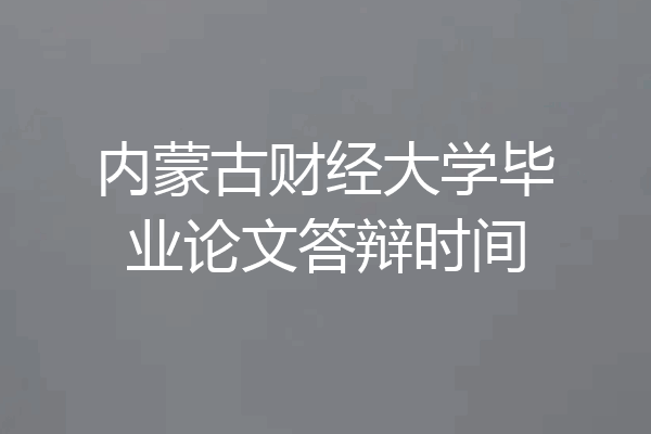 内蒙古财经大学毕业论文答辩时间