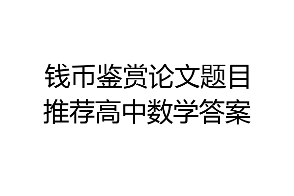 钱币鉴赏论文题目推荐高中数学答案