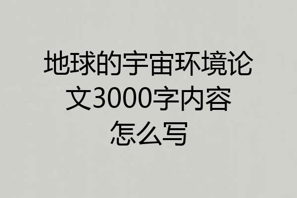 地球的宇宙环境论文3000字内容怎么写