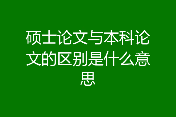 硕士论文与本科论文的区别是什么意思
