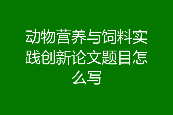 动物营养与饲料实践创新论文题目怎么写