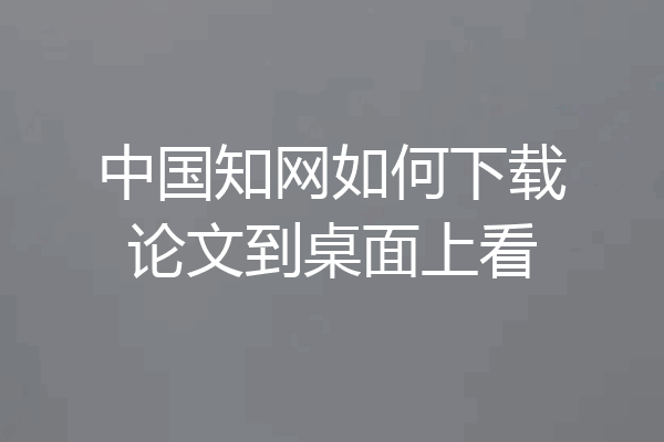 中国知网如何下载论文到桌面上看