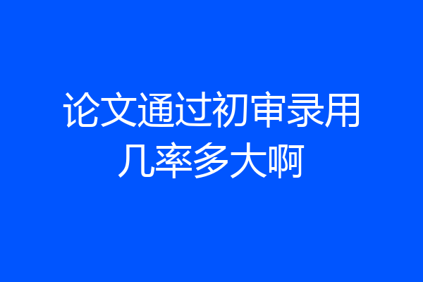 论文通过初审录用几率多大啊