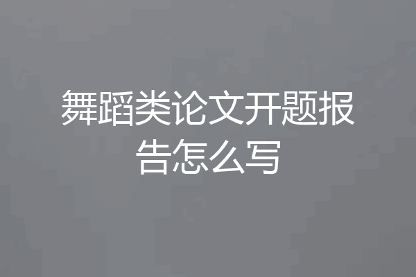 舞蹈类论文开题报告怎么写