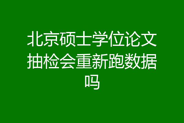 北京硕士学位论文抽检会重新跑数据吗
