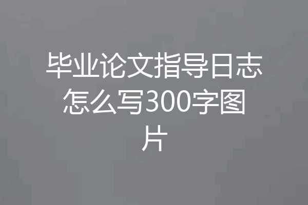 毕业论文指导日志怎么写300字图片
