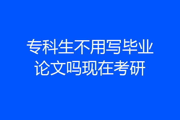 专科生不用写毕业论文吗现在考研